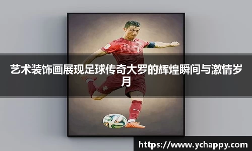 艺术装饰画展现足球传奇大罗的辉煌瞬间与激情岁月