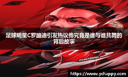足球明星C罗蹦迪引发热议他究竟是谁与谁共舞的背后故事